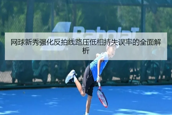 网球新秀强化反拍线路压低相持失误率的全面解析（ODSports）