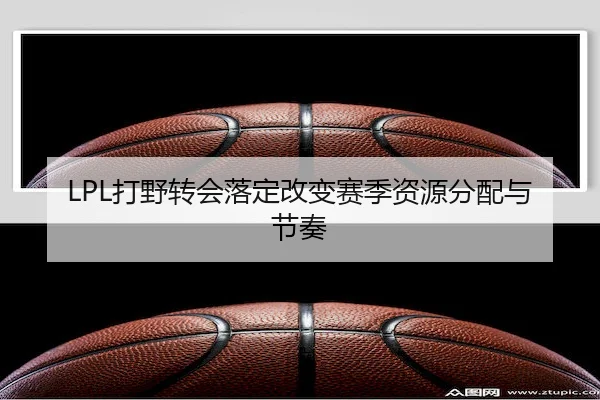 LPL打野转会落定改变赛季资源分配与节奏（ODSports）