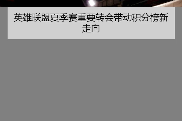 英雄联盟夏季赛重要转会带动积分榜新走向（ODSports）